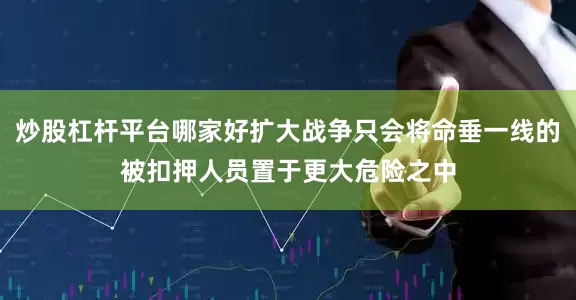 炒股杠杆平台哪家好扩大战争只会将命垂一线的被扣押人员置于更大危险之中