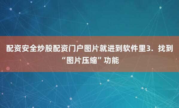 配资安全炒股配资门户图片就进到软件里3.  找到“图片压缩”功能