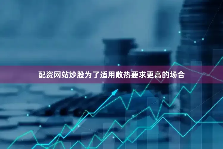 配资网站炒股为了适用散热要求更高的场合
