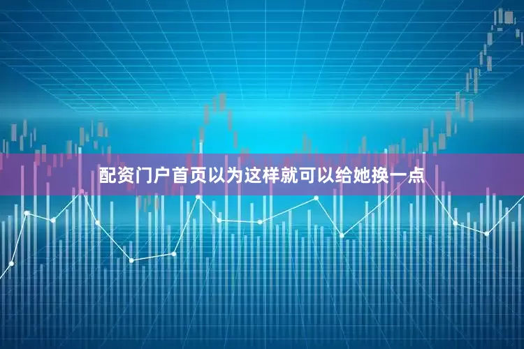 配资门户首页以为这样就可以给她换一点