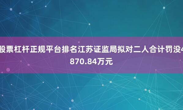 股票杠杆正规平台排名江苏证监局拟对二人合计罚没4870.84万元