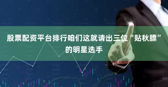 股票配资平台排行咱们这就请出三位“贴秋膘”的明星选手