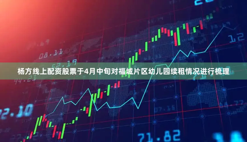 杨方线上配资股票于4月中旬对福城片区幼儿园续租情况进行梳理