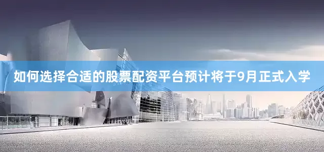 如何选择合适的股票配资平台预计将于9月正式入学