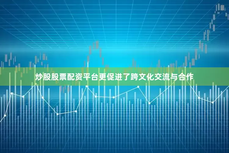 炒股股票配资平台更促进了跨文化交流与合作