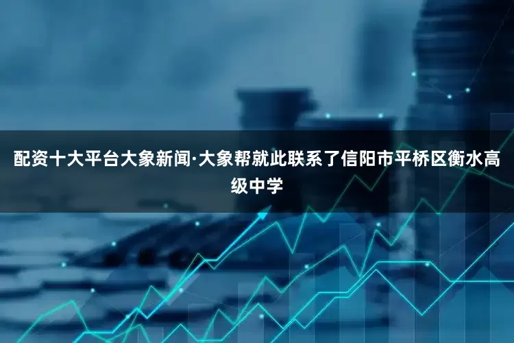 配资十大平台大象新闻·大象帮就此联系了信阳市平桥区衡水高级中学
