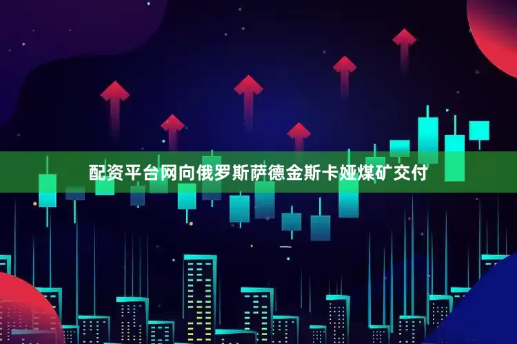 配资平台网向俄罗斯萨德金斯卡娅煤矿交付
