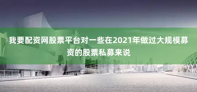 我要配资网股票平台　　对一些在2021年做过大规模募资的股票私募来说