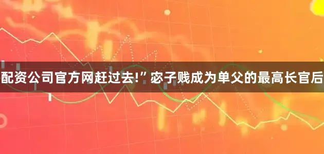 配资公司官方网赶过去!”宓子贱成为单父的最高长官后