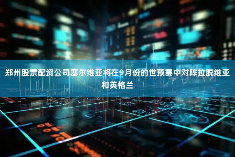 郑州股票配资公司塞尔维亚将在9月份的世预赛中对阵拉脱维亚和英格兰